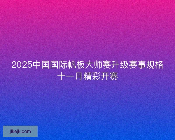 2025中国国际帆板大师赛升级赛事规格十一月精彩开赛