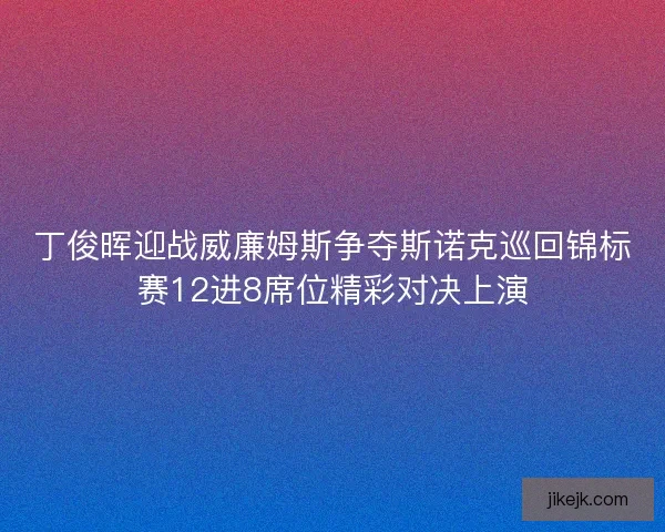 丁俊晖迎战威廉姆斯争夺斯诺克巡回锦标赛12进8席位精彩对决上演