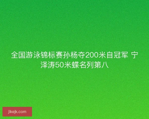 全国游泳锦标赛孙杨夺200米自冠军 宁泽涛50米蝶名列第八