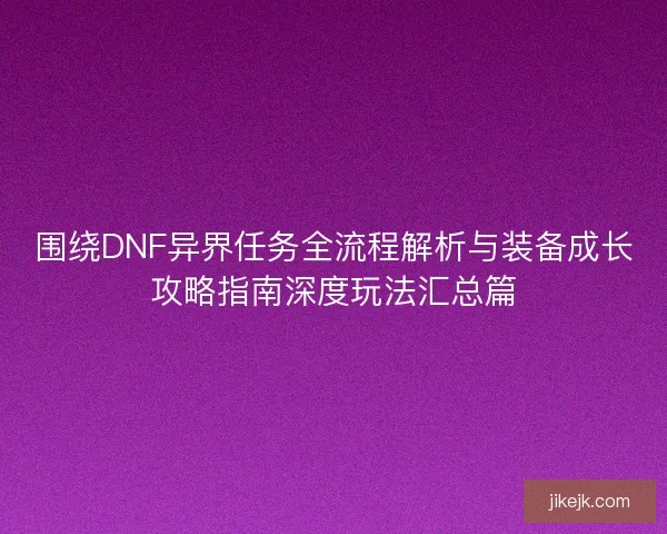围绕DNF异界任务全流程解析与装备成长攻略指南深度玩法汇总篇