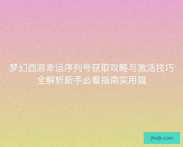梦幻西游幸运序列号获取攻略与激活技巧全解析新手必看指南实用篇