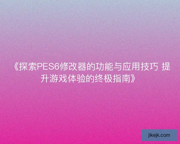《探索PES6修改器的功能与应用技巧 提升游戏体验的终极指南》