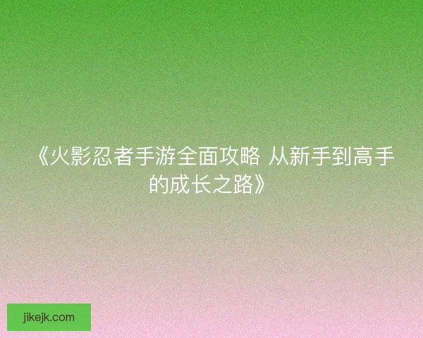 《火影忍者手游全面攻略 从新手到高手的成长之路》