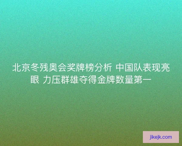 北京冬残奥会奖牌榜分析 中国队表现亮眼 力压群雄夺得金牌数量第一