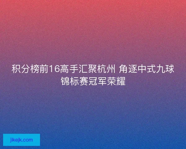 积分榜前16高手汇聚杭州 角逐中式九球锦标赛冠军荣耀