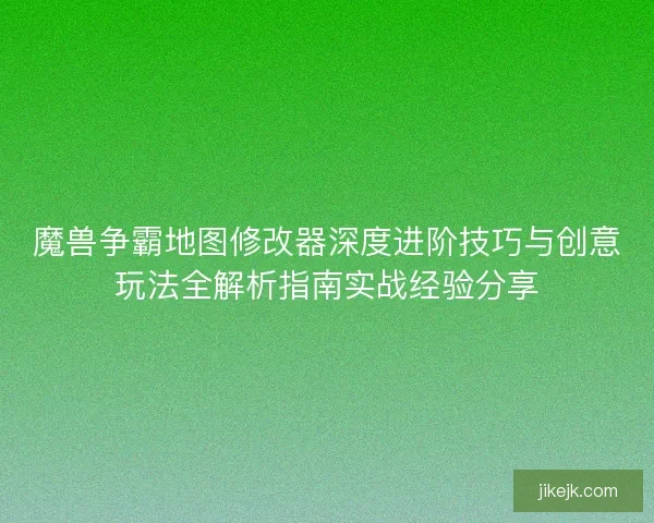 魔兽争霸地图修改器深度进阶技巧与创意玩法全解析指南实战经验分享