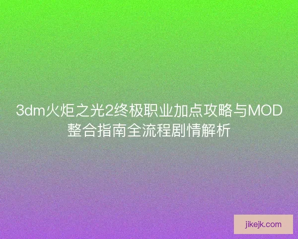 3dm火炬之光2终极职业加点攻略与MOD整合指南全流程剧情解析