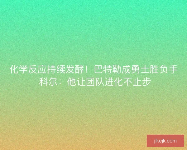 化学反应持续发酵！巴特勒成勇士胜负手 科尔：他让团队进化不止步