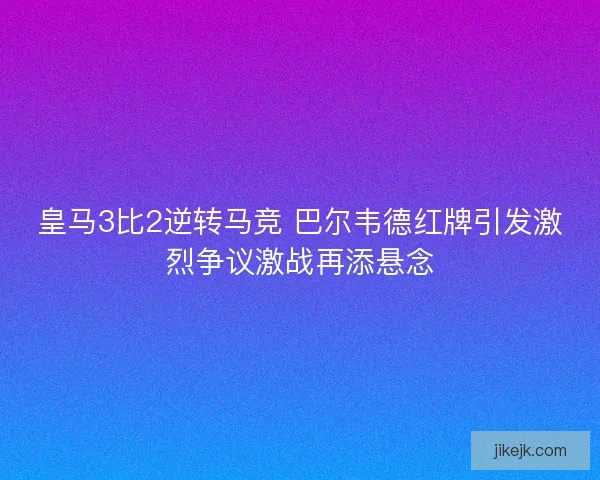皇马3比2逆转马竞 巴尔韦德红牌引发激烈争议激战再添悬念