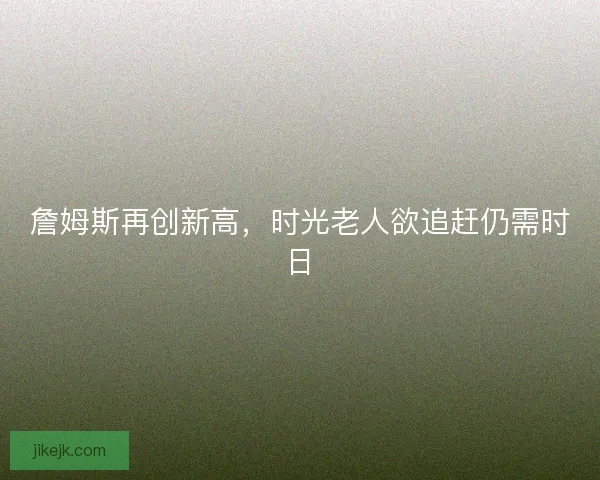 詹姆斯再创新高，时光老人欲追赶仍需时日