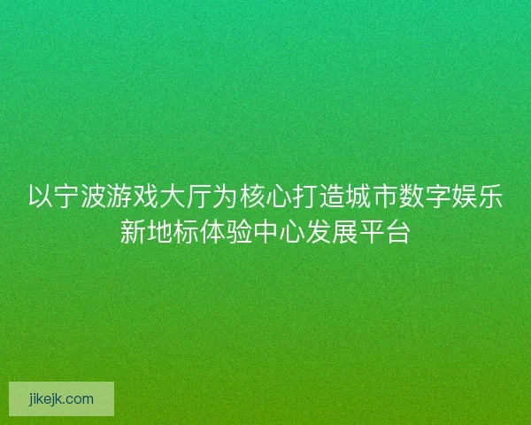 以宁波游戏大厅为核心打造城市数字娱乐新地标体验中心发展平台