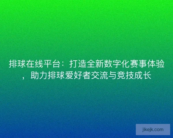 排球在线平台：打造全新数字化赛事体验，助力排球爱好者交流与竞技成长
