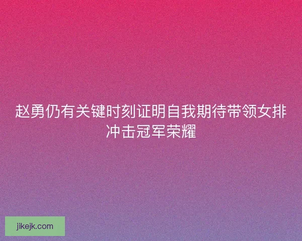赵勇仍有关键时刻证明自我期待带领女排冲击冠军荣耀