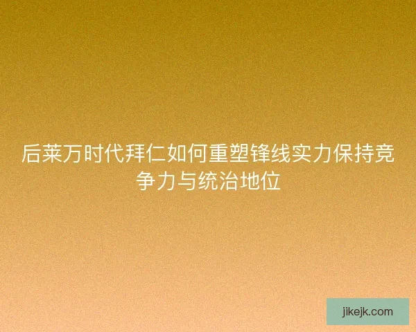 后莱万时代拜仁如何重塑锋线实力保持竞争力与统治地位