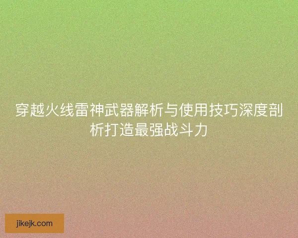 穿越火线雷神武器解析与使用技巧深度剖析打造最强战斗力