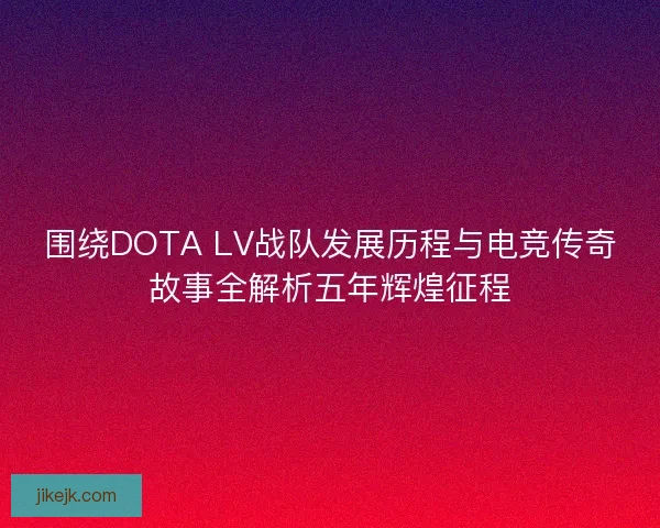 围绕DOTA LV战队发展历程与电竞传奇故事全解析五年辉煌征程