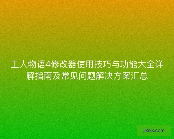 工人物语4修改器使用技巧与功能大全详解指南及常见问题解决方案汇总