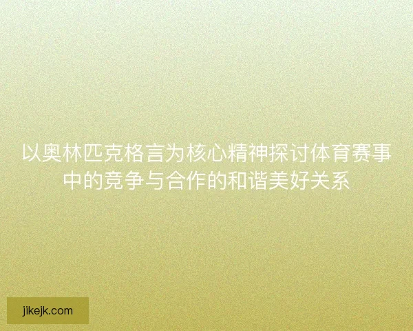 以奥林匹克格言为核心精神探讨体育赛事中的竞争与合作的和谐美好关系