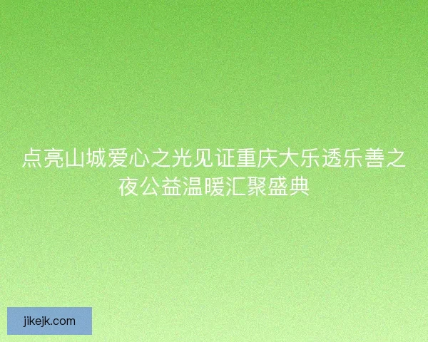 点亮山城爱心之光见证重庆大乐透乐善之夜公益温暖汇聚盛典